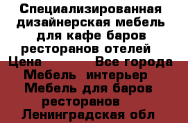 Специализированная дизайнерская мебель для кафе,баров,ресторанов,отелей › Цена ­ 5 000 - Все города Мебель, интерьер » Мебель для баров, ресторанов   . Ленинградская обл.